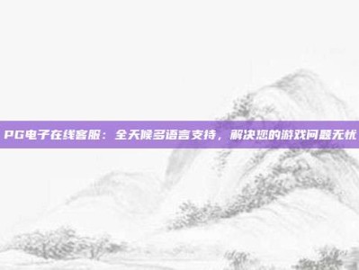 PG电子在线客服：全天候多语言支持，解决您的游戏问题无忧